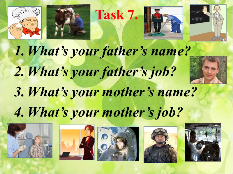 Task 7.  What’s your father’s name? What’s your father’s job? What’s your mother’s